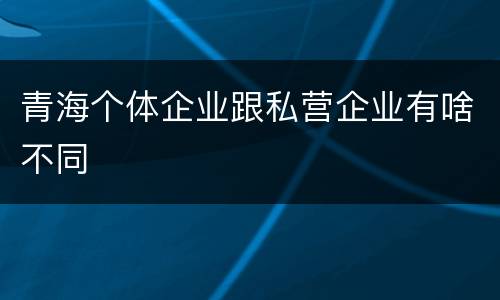 青海个体企业跟私营企业有啥不同