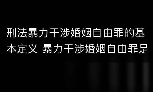 刑法暴力干涉婚姻自由罪的基本定义 暴力干涉婚姻自由罪是告诉才处理的犯罪