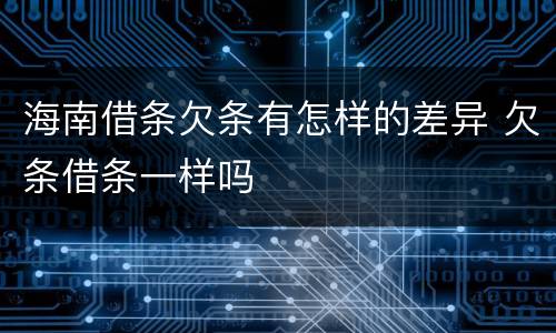 海南借条欠条有怎样的差异 欠条借条一样吗