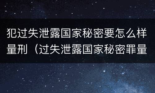 犯过失泄露国家秘密要怎么样量刑（过失泄露国家秘密罪量刑）