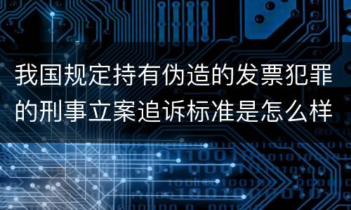 我国规定持有伪造的发票犯罪的刑事立案追诉标准是怎么样规定