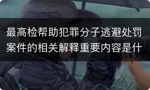 最高检帮助犯罪分子逃避处罚案件的相关解释重要内容是什么