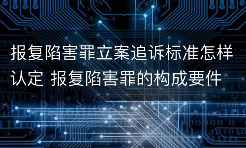 报复陷害罪立案追诉标准怎样认定 报复陷害罪的构成要件