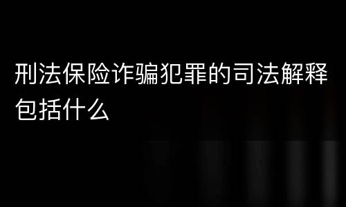 刑法保险诈骗犯罪的司法解释包括什么