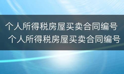 个人所得税房屋买卖合同编号 个人所得税房屋买卖合同编号查询