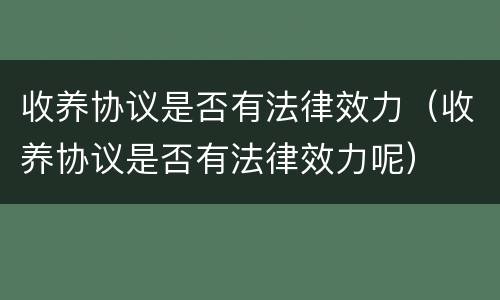 收养协议是否有法律效力（收养协议是否有法律效力呢）