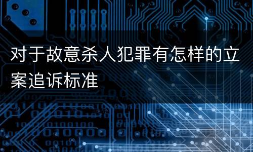 对于故意杀人犯罪有怎样的立案追诉标准