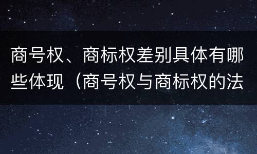 商号权、商标权差别具体有哪些体现（商号权与商标权的法律冲突与解决）