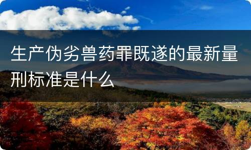 生产伪劣兽药罪既遂的最新量刑标准是什么