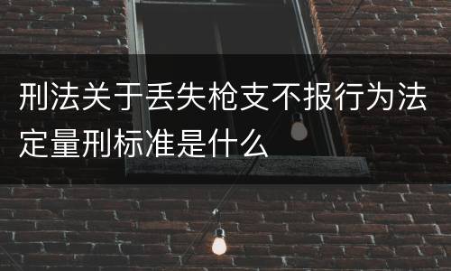 刑法关于丢失枪支不报行为法定量刑标准是什么