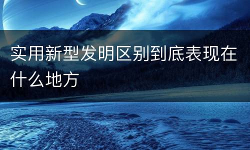 实用新型发明区别到底表现在什么地方