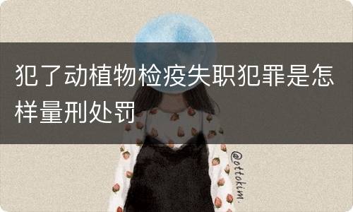 犯了动植物检疫失职犯罪是怎样量刑处罚