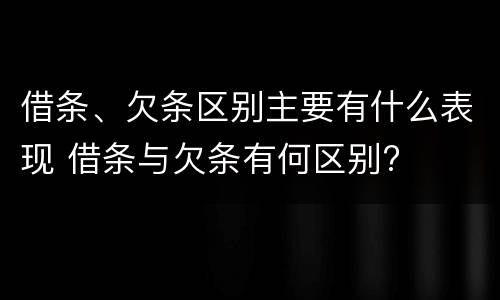 借条、欠条区别主要有什么表现 借条与欠条有何区别?