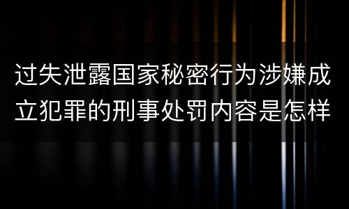 过失泄露国家秘密行为涉嫌成立犯罪的刑事处罚内容是怎样的