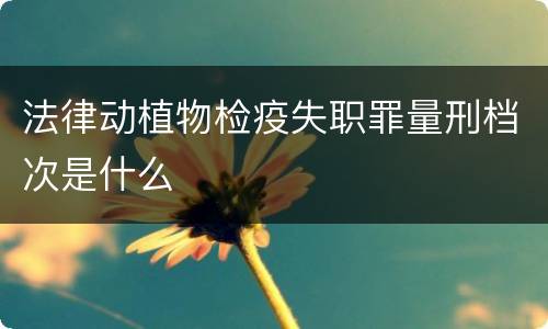 法律动植物检疫失职罪量刑档次是什么