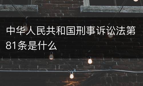中华人民共和国刑事诉讼法第81条是什么