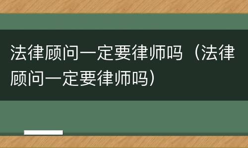法律顾问一定要律师吗（法律顾问一定要律师吗）