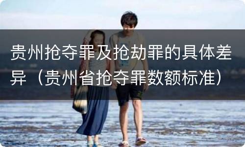 贵州抢夺罪及抢劫罪的具体差异（贵州省抢夺罪数额标准）