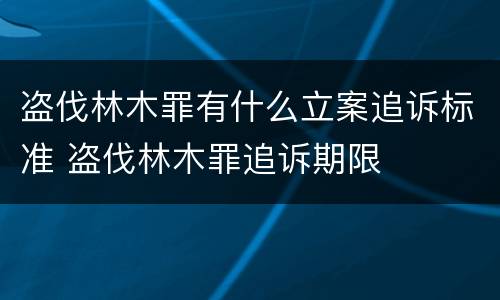 盗伐林木罪有什么立案追诉标准 盗伐林木罪追诉期限