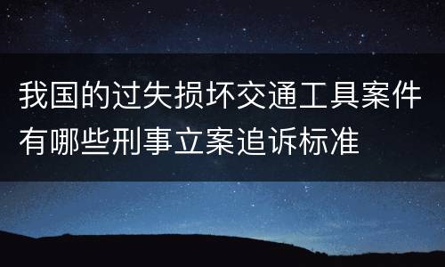 我国的过失损坏交通工具案件有哪些刑事立案追诉标准