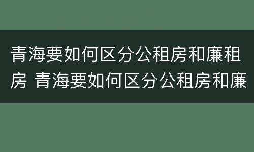 青海要如何区分公租房和廉租房 青海要如何区分公租房和廉租房呢