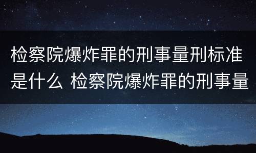 检察院爆炸罪的刑事量刑标准是什么 检察院爆炸罪的刑事量刑标准是什么呢