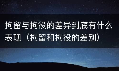 拘留与拘役的差异到底有什么表现（拘留和拘役的差别）