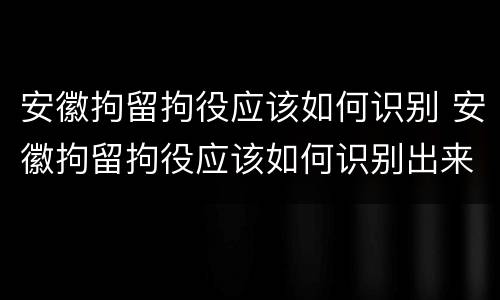 安徽拘留拘役应该如何识别 安徽拘留拘役应该如何识别出来