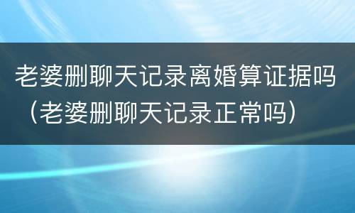 老婆删聊天记录离婚算证据吗（老婆删聊天记录正常吗）