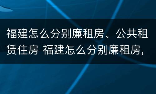 福建怎么分别廉租房、公共租赁住房 福建怎么分别廉租房,公共租赁住房