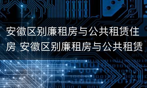 安徽区别廉租房与公共租赁住房 安徽区别廉租房与公共租赁住房