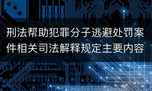 刑法帮助犯罪分子逃避处罚案件相关司法解释规定主要内容都有哪些