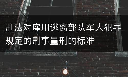 刑法对雇用逃离部队军人犯罪规定的刑事量刑的标准