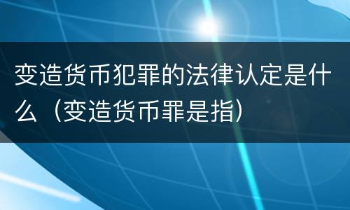 变造货币犯罪的法律认定是什么（变造货币罪是指）