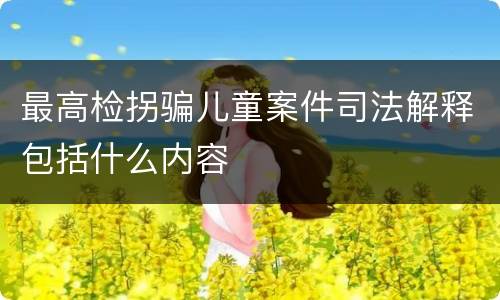 最高检拐骗儿童案件司法解释包括什么内容