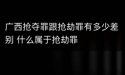 广西抢夺罪跟抢劫罪有多少差别 什么属于抢劫罪