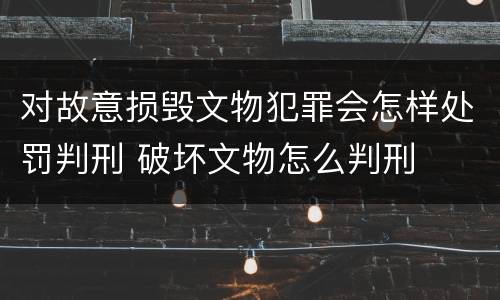 对故意损毁文物犯罪会怎样处罚判刑 破坏文物怎么判刑