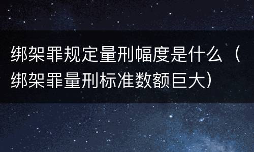 绑架罪规定量刑幅度是什么（绑架罪量刑标准数额巨大）