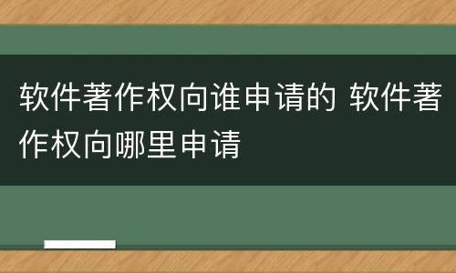 软件著作权向谁申请的 软件著作权向哪里申请