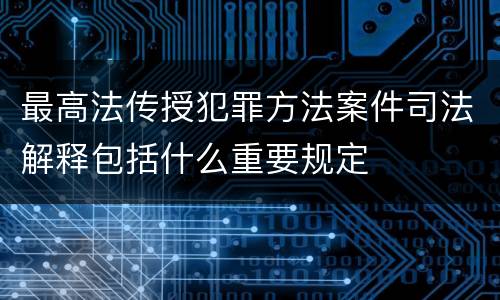 最高法传授犯罪方法案件司法解释包括什么重要规定