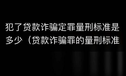 犯了贷款诈骗定罪量刑标准是多少（贷款诈骗罪的量刑标准）