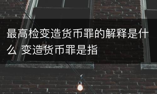 最高检变造货币罪的解释是什么 变造货币罪是指