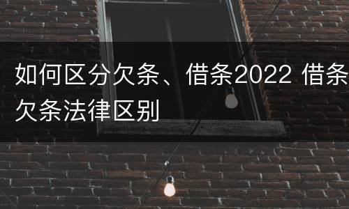 如何区分欠条、借条2022 借条欠条法律区别