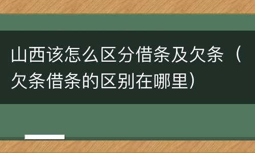山西该怎么区分借条及欠条（欠条借条的区别在哪里）