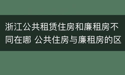 浙江公共租赁住房和廉租房不同在哪 公共住房与廉租房的区别