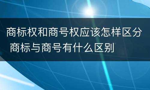 商标权和商号权应该怎样区分 商标与商号有什么区别