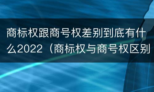 商标权跟商号权差别到底有什么2022（商标权与商号权区别）