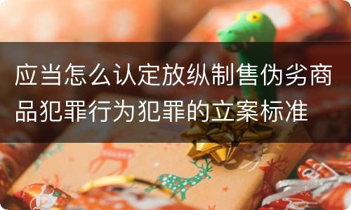 应当怎么认定放纵制售伪劣商品犯罪行为犯罪的立案标准