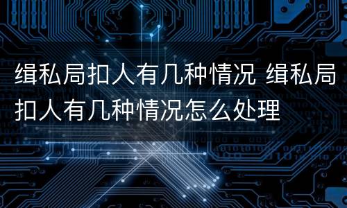 缉私局扣人有几种情况 缉私局扣人有几种情况怎么处理