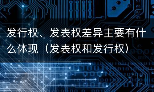 发行权、发表权差异主要有什么体现（发表权和发行权）